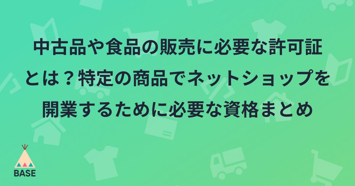 中古品や食品の販売に必要な許可証とは 特定の商品でネットショップを開業するために必要な資格まとめ Base U ネットショップの開設 運営 集客のノウハウを学ぼう