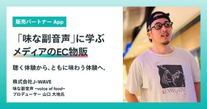 すべては世界観を届けるために。聴く体験から、ともに味わう体験へ。『味な副音声』に学ぶ、メディアのEC物販【販売パートナー App を活用した食のセレクト販売】