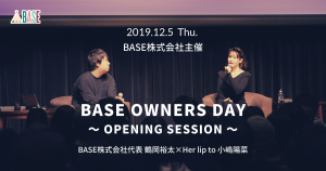 【イベントレポート】BASE OWNERS DAY〜OPENING SESSION〜／BASE株式会社代表 鶴岡裕太×Her lip to 小嶋陽菜