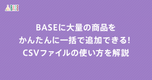 BASEに大量の商品をかんたんに一括で追加できる！CSVファイルの使い方を解説！