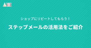 お客様にショップへリピートしてもらう！ステップメールの活用法をご紹介