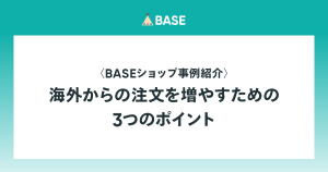 BASEショップ事例紹介〈海外からの注文を増やすための3つのポイント〉