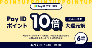 【4/17(金)】Pay IDアプリ限定「Pay ID ポイント10倍大還元祭」を開催！（上限：1決済あたり30,000ポイント）