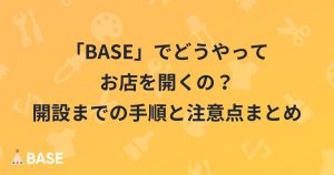 【公式】BASEのはじめ方。ショップの販売開始までの4ステップ！手順やメリットを紹介