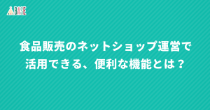 食品販売のネットショップ運営で活用できる、便利な機能とは？