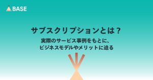 サブスクリプションとは？実際のサービス事例をもとに、ビジネスモデルやメリットに迫る